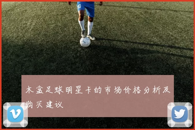 木盒足球明星卡的市场价格分析及购买建议