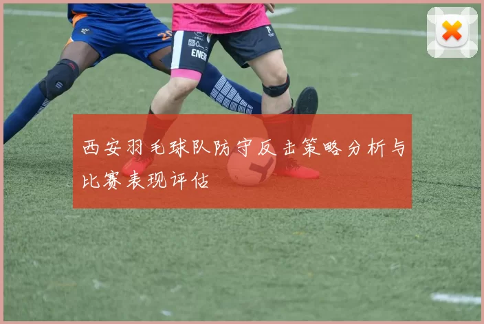 西安羽毛球队防守反击策略分析与比赛表现评估
