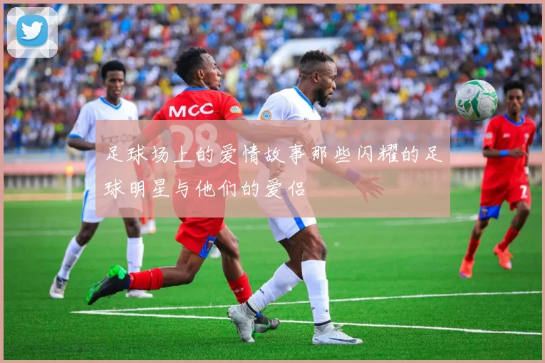 足球场上的爱情故事那些闪耀的足球明星与他们的爱侣