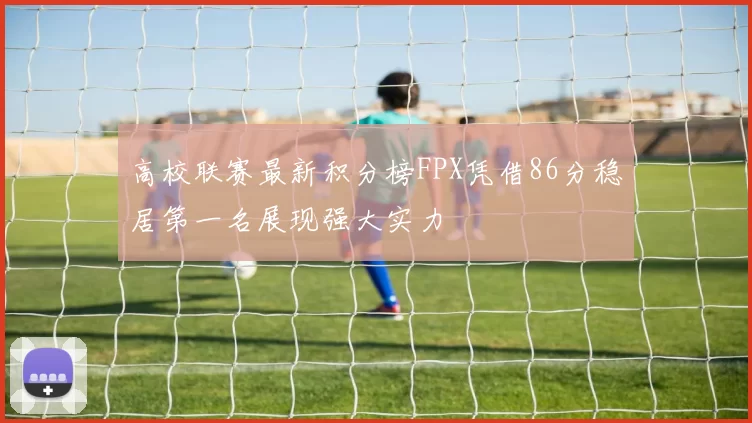 高校联赛最新积分榜FPX凭借86分稳居第一名展现强大实力