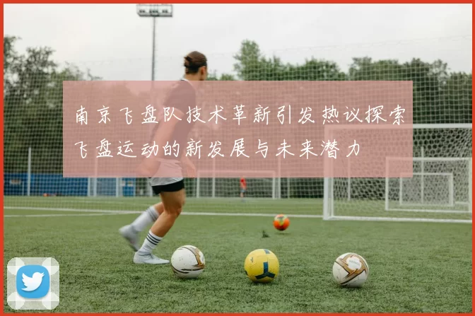 南京飞盘队技术革新引发热议探索飞盘运动的新发展与未来潜力