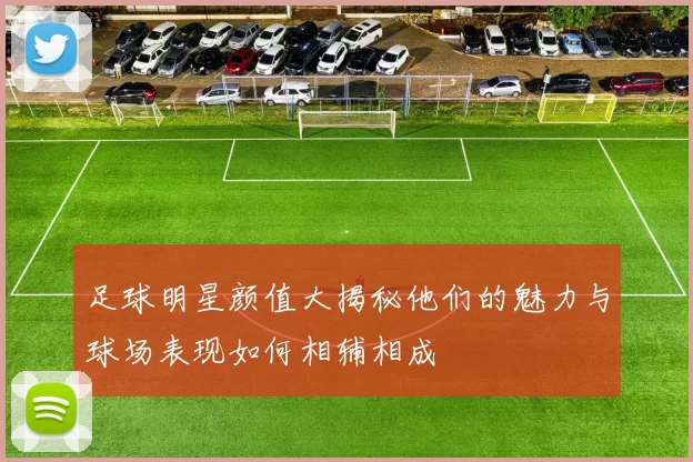 足球明星颜值大揭秘他们的魅力与球场表现如何相辅相成