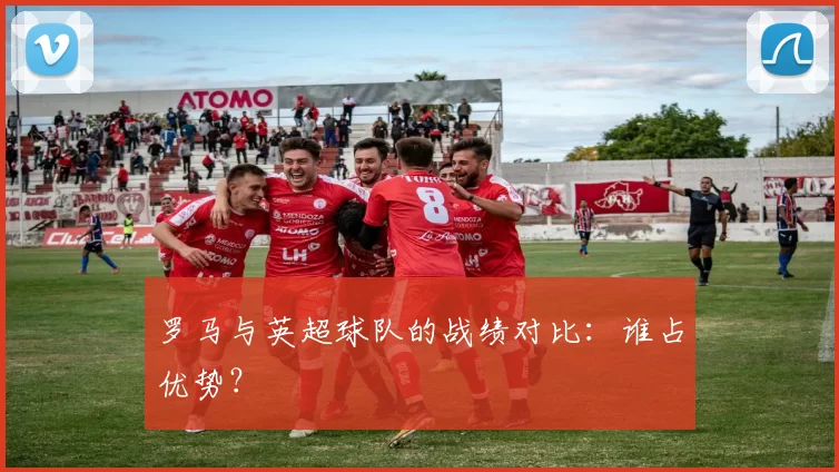 罗马与英超球队的战绩对比：谁占优势？