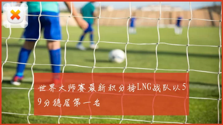 世界大师赛最新积分榜LNG战队以59分稳居第一名