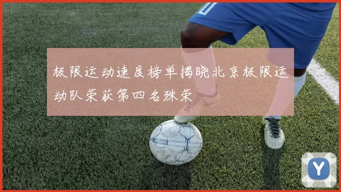 极限运动速度榜单揭晓北京极限运动队荣获第四名殊荣