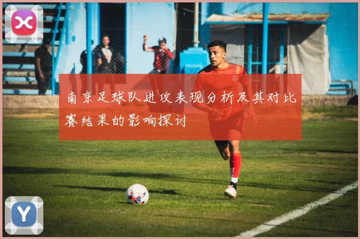 南京足球队进攻表现分析及其对比赛结果的影响探讨