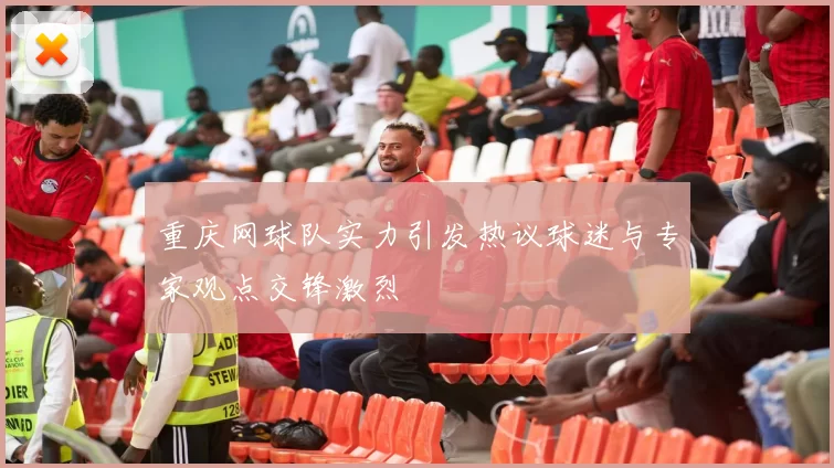 重庆网球队实力引发热议球迷与专家观点交锋激烈