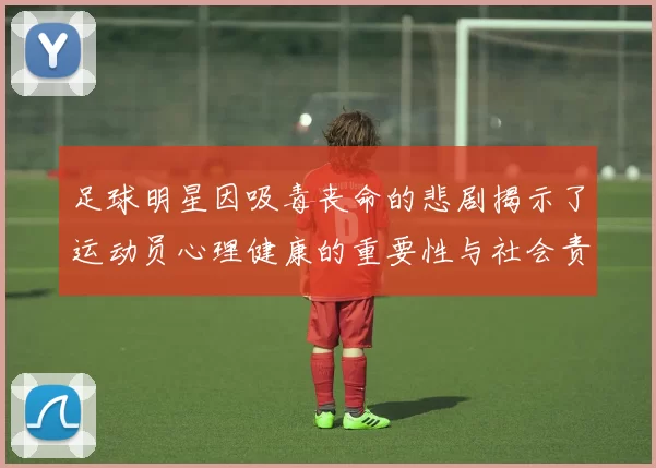 足球明星因吸毒丧命的悲剧揭示了运动员心理健康的重要性与社会责任