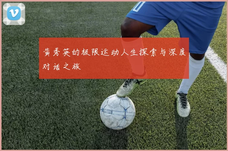 黄秀英的极限运动人生探索与深度对话之旅