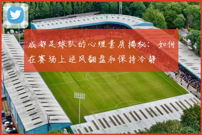 成都足球队的心理素质揭秘：如何在赛场上逆风翻盘和保持冷静