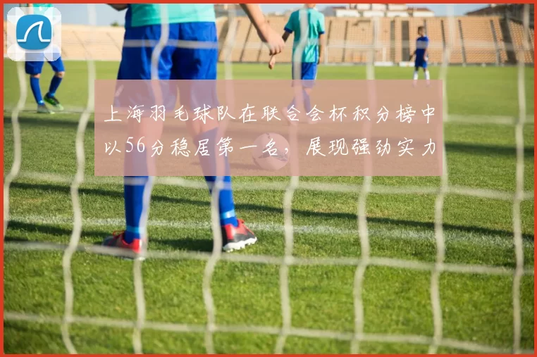 上海羽毛球队在联合会杯积分榜中以56分稳居第一名，展现强劲实力