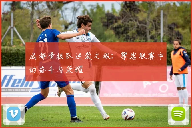 成都滑板队逆袭之旅：攀岩联赛中的奋斗与荣耀