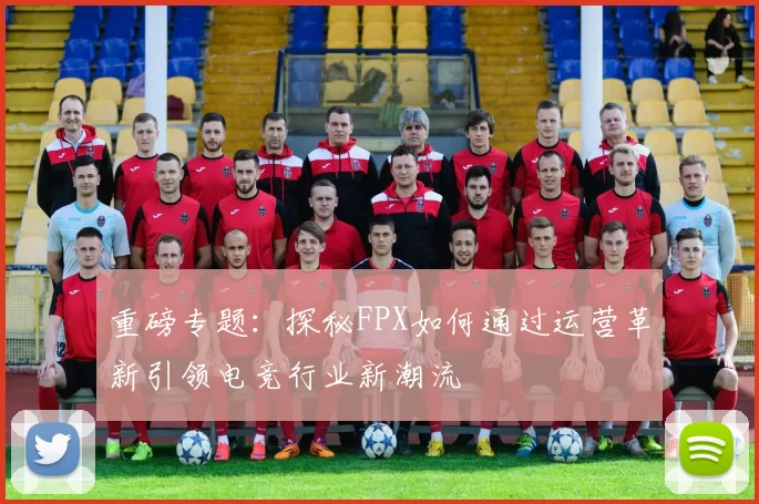 重磅专题：探秘FPX如何通过运营革新引领电竞行业新潮流