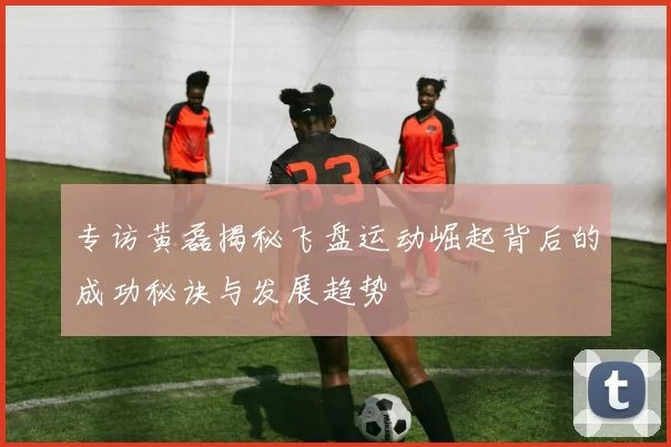 专访黄磊揭秘飞盘运动崛起背后的成功秘诀与发展趋势