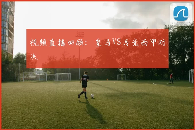 视频直播回顾：皇马VS马竞西甲对决