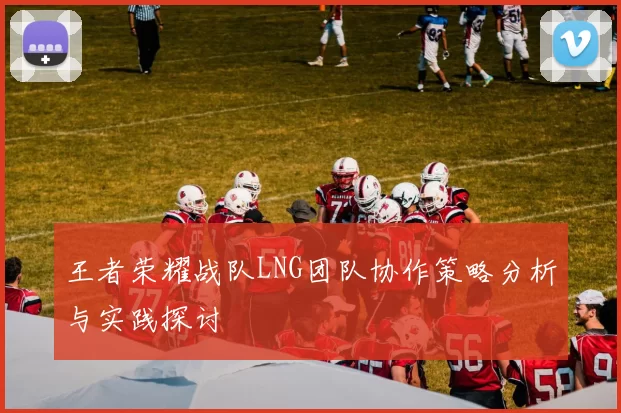 王者荣耀战队LNG团队协作策略分析与实践探讨