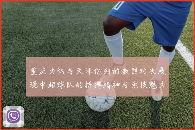 重庆力帆与天津亿利的激烈对决展现中超球队的拼搏精神与竞技魅力
