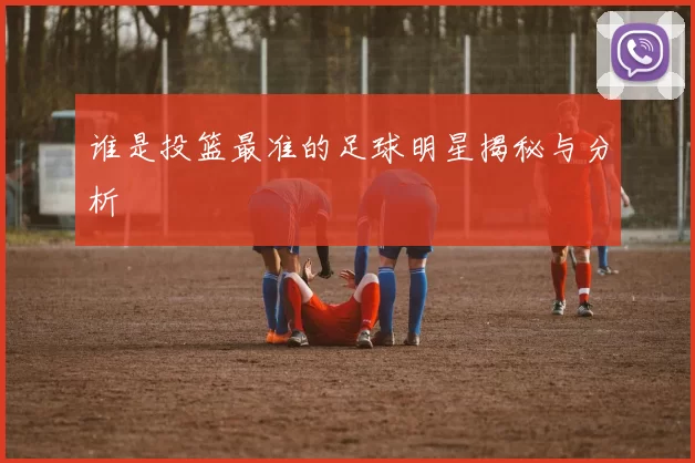 谁是投篮最准的足球明星揭秘与分析