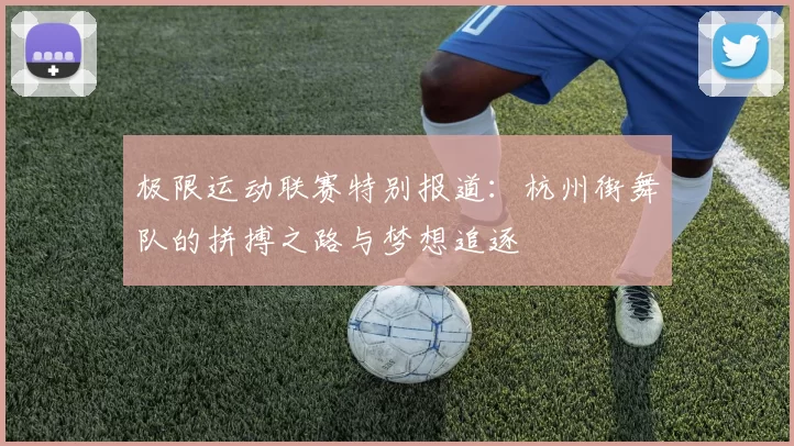 极限运动联赛特别报道：杭州街舞队的拼搏之路与梦想追逐