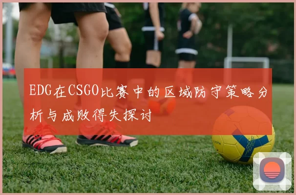 EDG在CSGO比赛中的区域防守策略分析与成败得失探讨