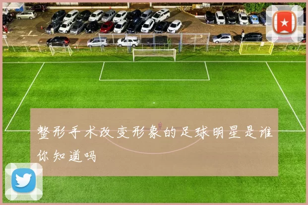 整形手术改变形象的足球明星是谁你知道吗