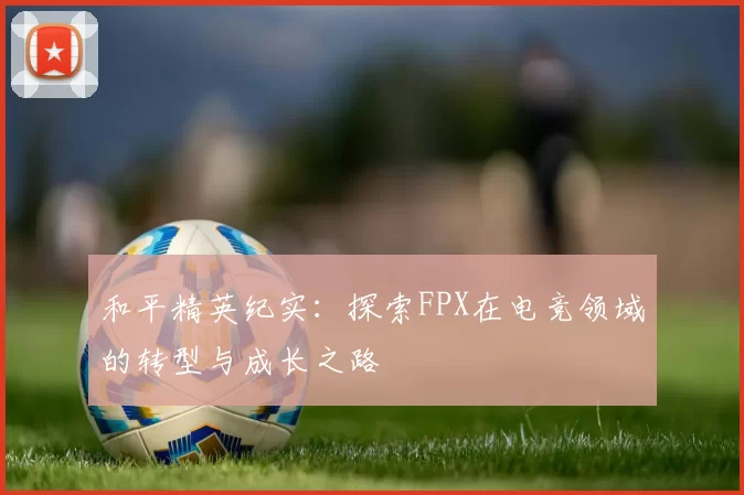 和平精英纪实：探索FPX在电竞领域的转型与成长之路