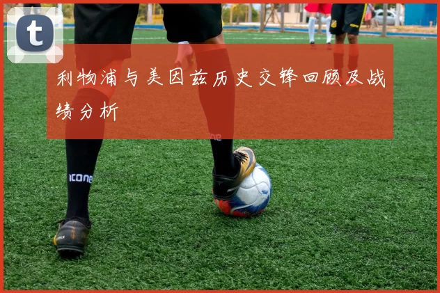 利物浦与美因兹历史交锋回顾及战绩分析