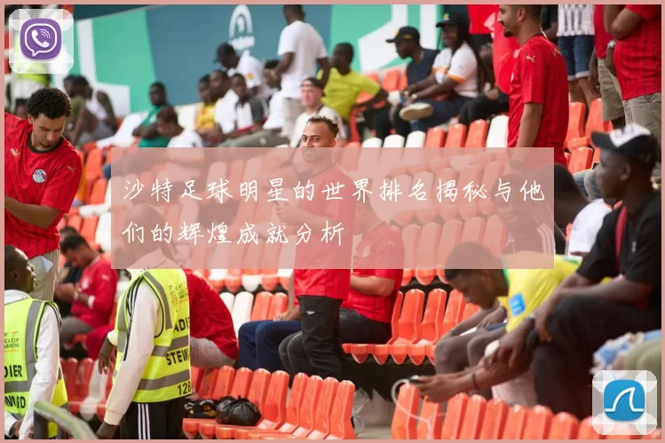 沙特足球明星的世界排名揭秘与他们的辉煌成就分析