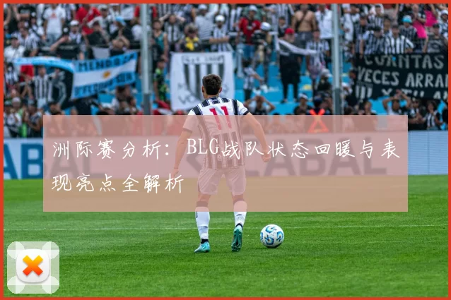 洲际赛分析：BLG战队状态回暖与表现亮点全解析