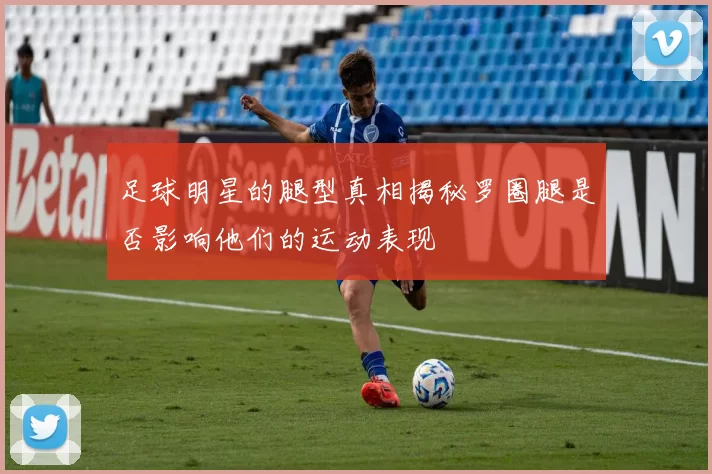 足球明星的腿型真相揭秘罗圈腿是否影响他们的运动表现