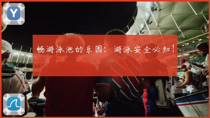 畅游泳池的乐园：游泳安全必知！