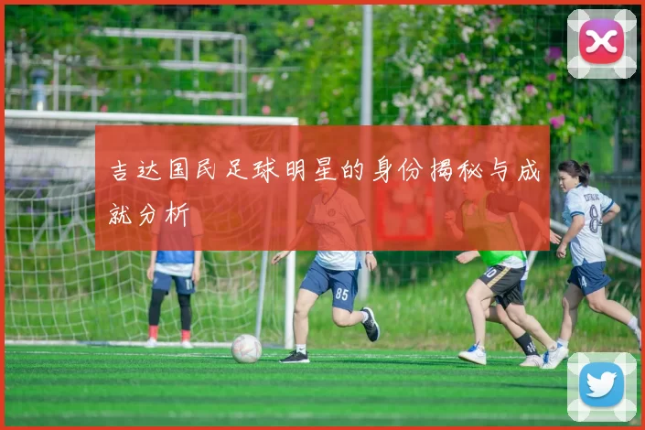 吉达国民足球明星的身份揭秘与成就分析