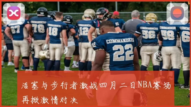 活塞与步行者激战四月二日NBA赛场再掀激情对决