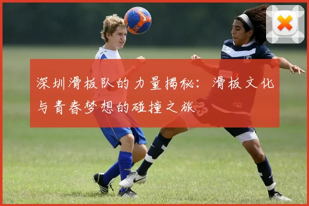 深圳滑板队的力量揭秘：滑板文化与青春梦想的碰撞之旅