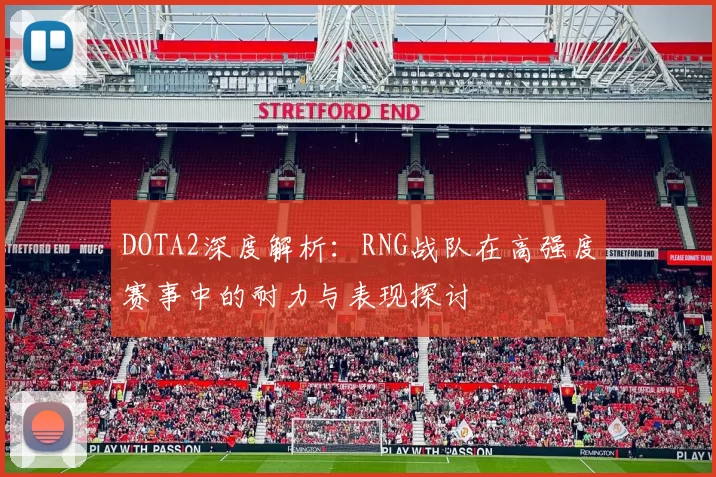 DOTA2深度解析：RNG战队在高强度赛事中的耐力与表现探讨