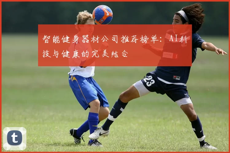 智能健身器材公司推荐榜单：AI科技与健康的完美结合