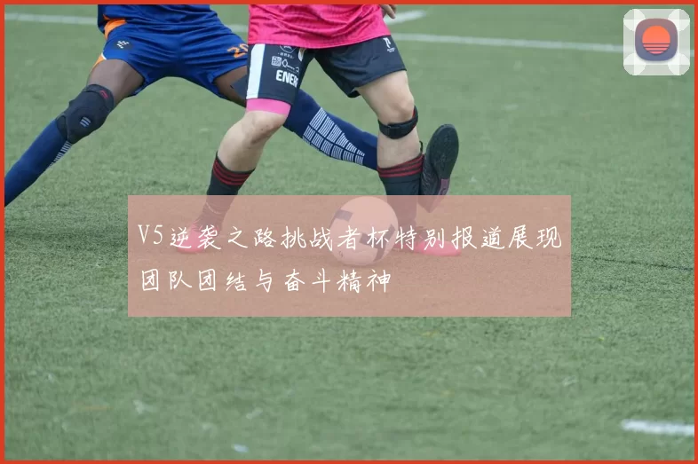 V5逆袭之路挑战者杯特别报道展现团队团结与奋斗精神