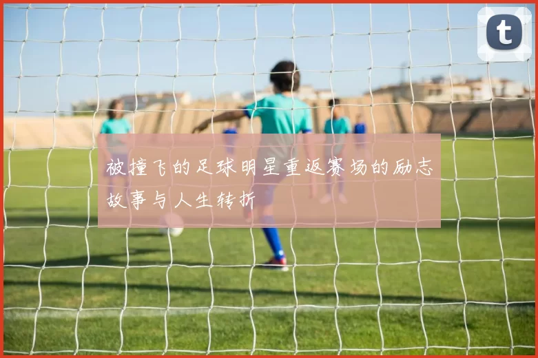 被撞飞的足球明星重返赛场的励志故事与人生转折