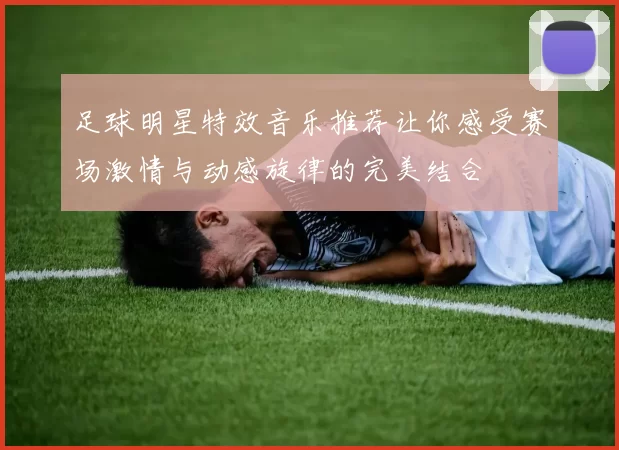足球明星特效音乐推荐让你感受赛场激情与动感旋律的完美结合