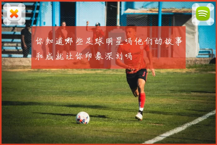 你知道哪些足球明星吗他们的故事和成就让你印象深刻吗