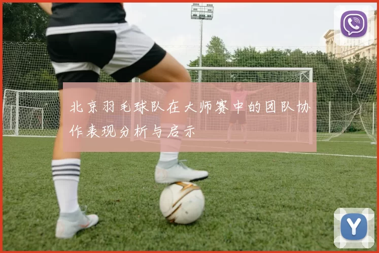 北京羽毛球队在大师赛中的团队协作表现分析与启示