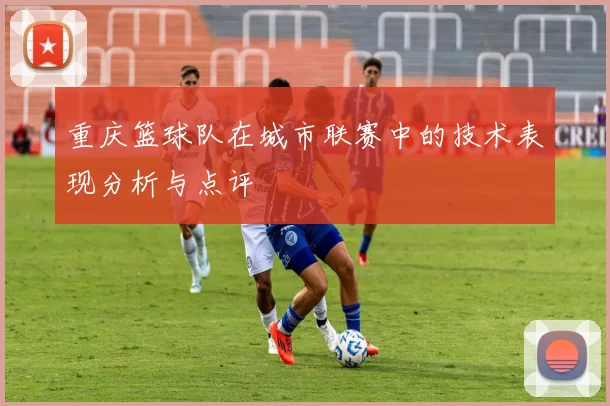 重庆篮球队在城市联赛中的技术表现分析与点评