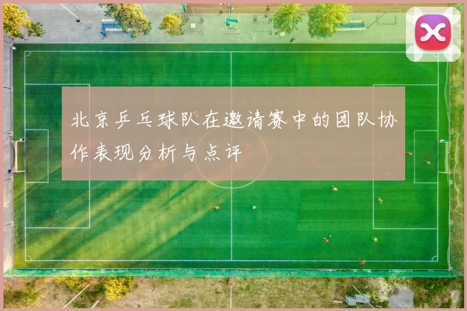 北京乒乓球队在邀请赛中的团队协作表现分析与点评