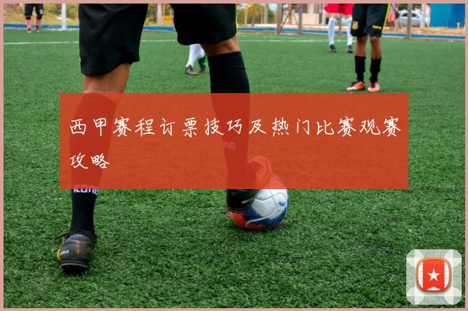 西甲赛程订票技巧及热门比赛观赛攻略