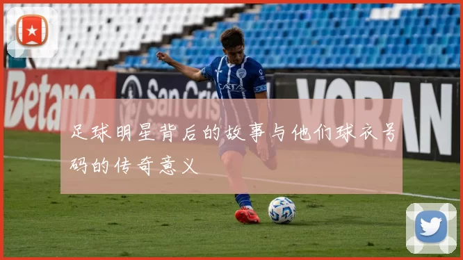 足球明星背后的故事与他们球衣号码的传奇意义