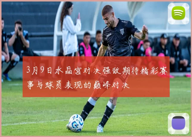 3月9日水晶宫对决强敌期待精彩赛事与球员表现的巅峰对决