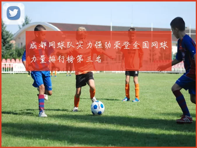 成都网球队实力强劲荣登全国网球力量排行榜第三名