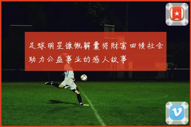 足球明星慷慨解囊将财富回馈社会助力公益事业的感人故事